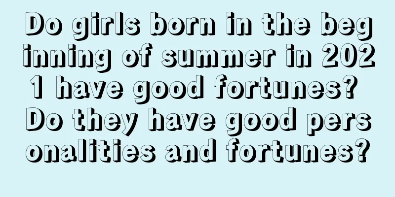 Do girls born in the beginning of summer in 2021 have good fortunes? Do they have good personalities and fortunes?