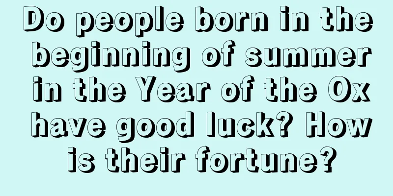 Do people born in the beginning of summer in the Year of the Ox have good luck? How is their fortune?