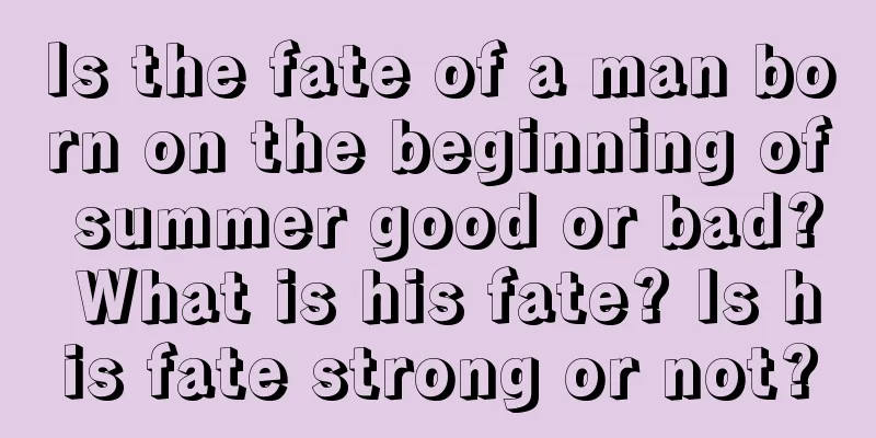 Is the fate of a man born on the beginning of summer good or bad? What is his fate? Is his fate strong or not?