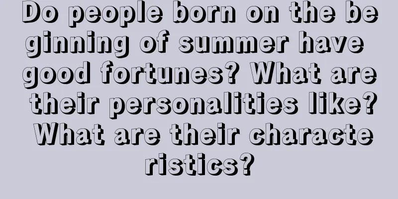 Do people born on the beginning of summer have good fortunes? What are their personalities like? What are their characteristics?