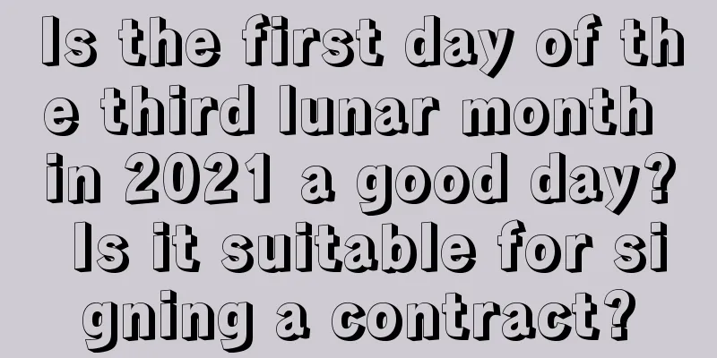 Is the first day of the third lunar month in 2021 a good day? Is it suitable for signing a contract?