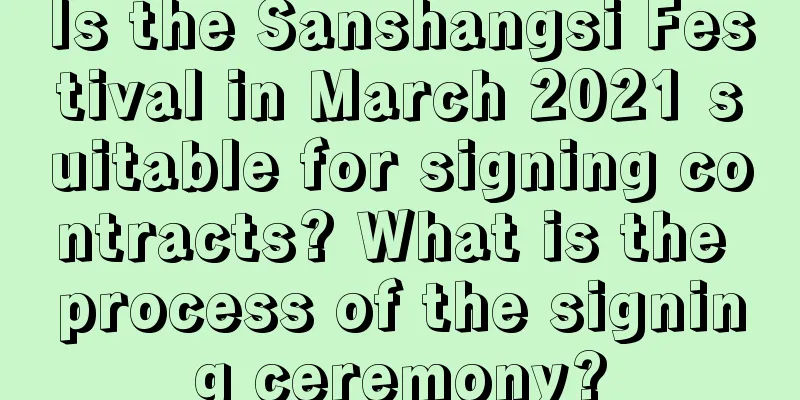 Is the Sanshangsi Festival in March 2021 suitable for signing contracts? What is the process of the signing ceremony?