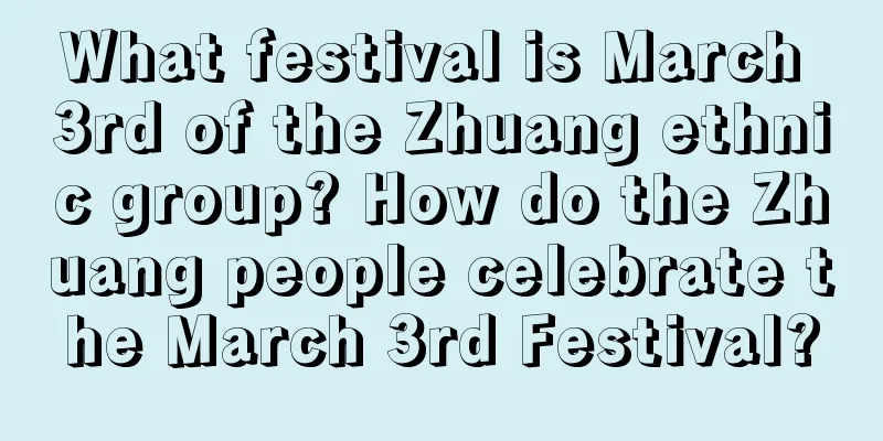 What festival is March 3rd of the Zhuang ethnic group? How do the Zhuang people celebrate the March 3rd Festival?