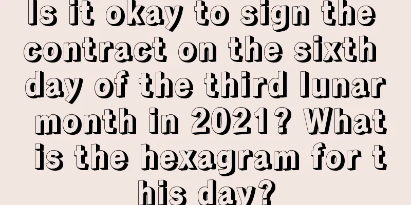 Is it okay to sign the contract on the sixth day of the third lunar month in 2021? What is the hexagram for this day?