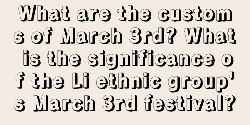 What are the customs of March 3rd? What is the significance of the Li ethnic group’s March 3rd festival?