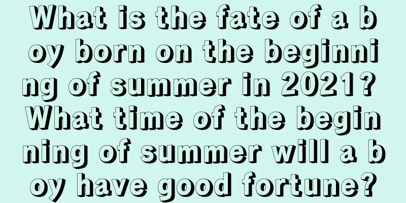 What is the fate of a boy born on the beginning of summer in 2021? What time of the beginning of summer will a boy have good fortune?