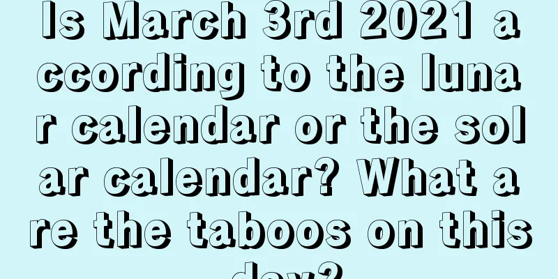 Is March 3rd 2021 according to the lunar calendar or the solar calendar? What are the taboos on this day?