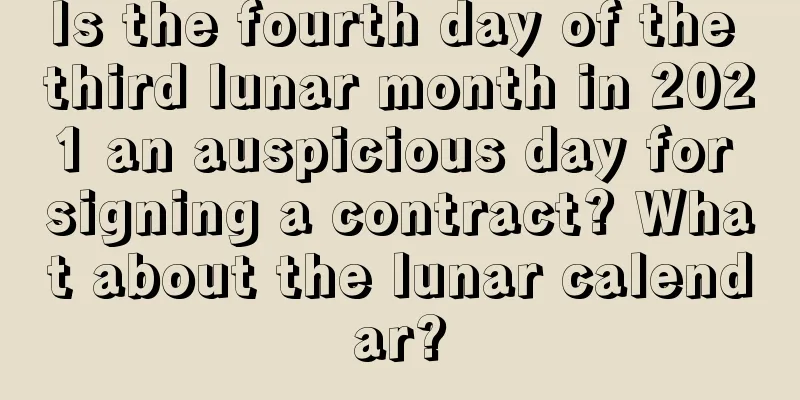 Is the fourth day of the third lunar month in 2021 an auspicious day for signing a contract? What about the lunar calendar?