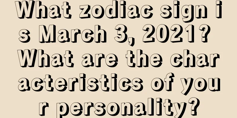 What zodiac sign is March 3, 2021? What are the characteristics of your personality?