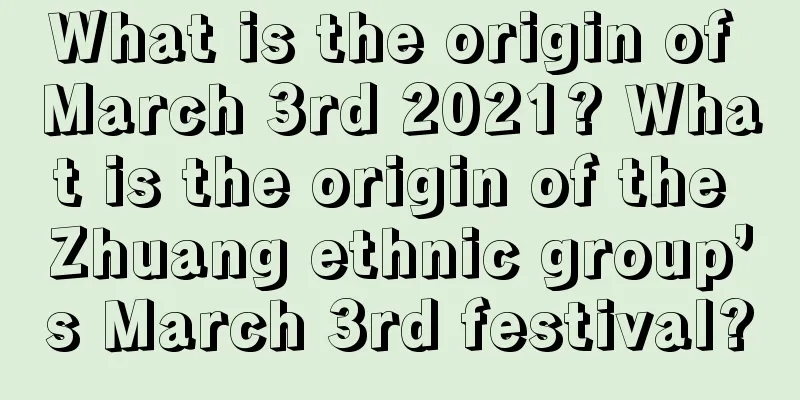 What is the origin of March 3rd 2021? What is the origin of the Zhuang ethnic group’s March 3rd festival?