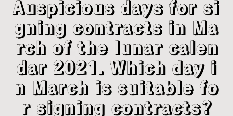Auspicious days for signing contracts in March of the lunar calendar 2021. Which day in March is suitable for signing contracts?