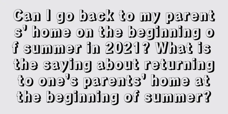 Can I go back to my parents’ home on the beginning of summer in 2021? What is the saying about returning to one’s parents’ home at the beginning of summer?