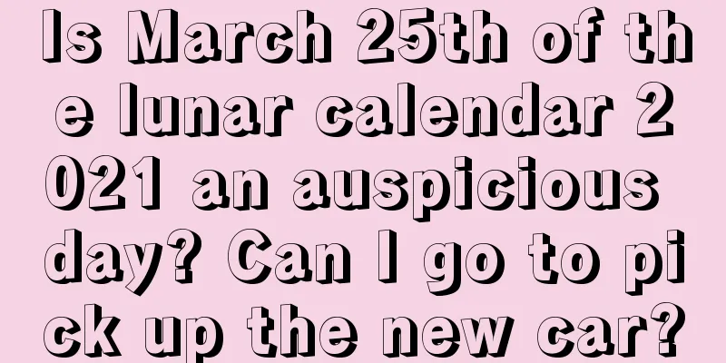 Is March 25th of the lunar calendar 2021 an auspicious day? Can I go to pick up the new car?
