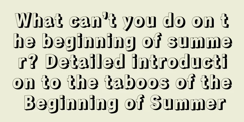What can’t you do on the beginning of summer? Detailed introduction to the taboos of the Beginning of Summer