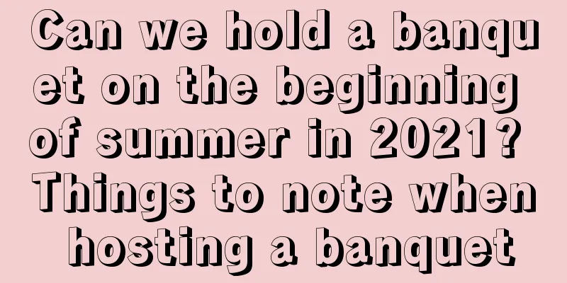 Can we hold a banquet on the beginning of summer in 2021? Things to note when hosting a banquet