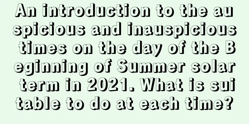 An introduction to the auspicious and inauspicious times on the day of the Beginning of Summer solar term in 2021. What is suitable to do at each time?