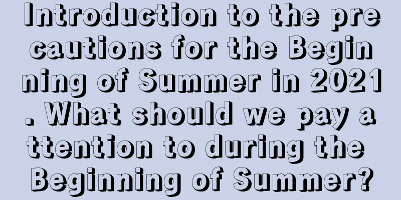 Introduction to the precautions for the Beginning of Summer in 2021. What should we pay attention to during the Beginning of Summer?