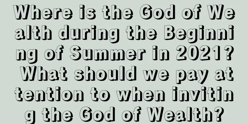 Where is the God of Wealth during the Beginning of Summer in 2021? What should we pay attention to when inviting the God of Wealth?