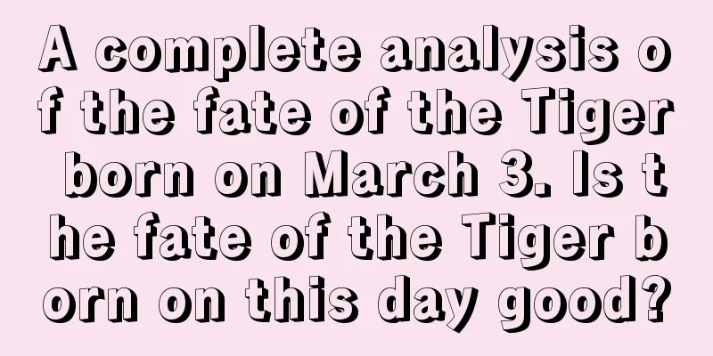 A complete analysis of the fate of the Tiger born on March 3. Is the fate of the Tiger born on this day good?