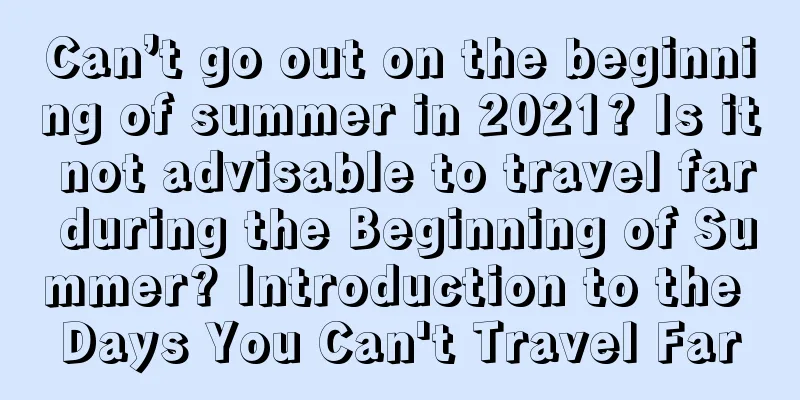 Can’t go out on the beginning of summer in 2021? Is it not advisable to travel far during the Beginning of Summer? Introduction to the Days You Can't Travel Far