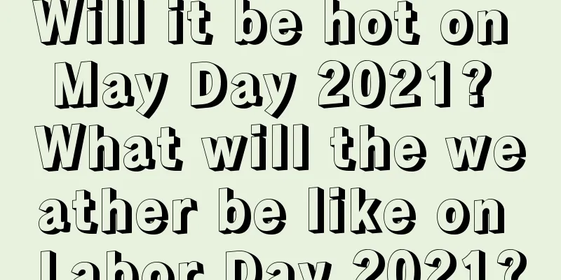 Will it be hot on May Day 2021? What will the weather be like on Labor Day 2021?