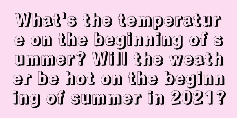 What's the temperature on the beginning of summer? Will the weather be hot on the beginning of summer in 2021?