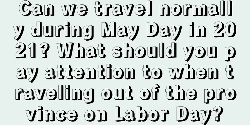 Can we travel normally during May Day in 2021? What should you pay attention to when traveling out of the province on Labor Day?
