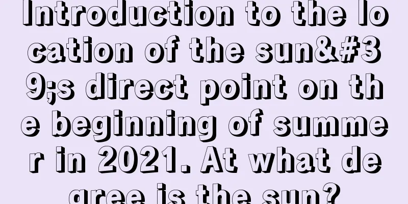 Introduction to the location of the sun's direct point on the beginning of summer in 2021. At what degree is the sun?