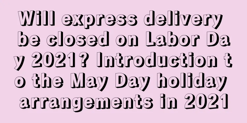 Will express delivery be closed on Labor Day 2021? Introduction to the May Day holiday arrangements in 2021