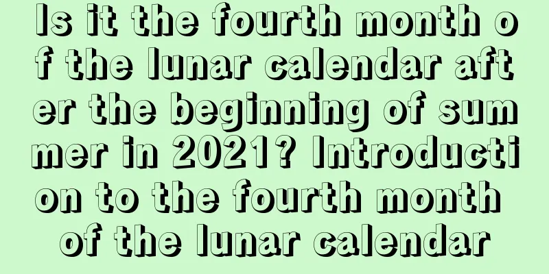 Is it the fourth month of the lunar calendar after the beginning of summer in 2021? Introduction to the fourth month of the lunar calendar