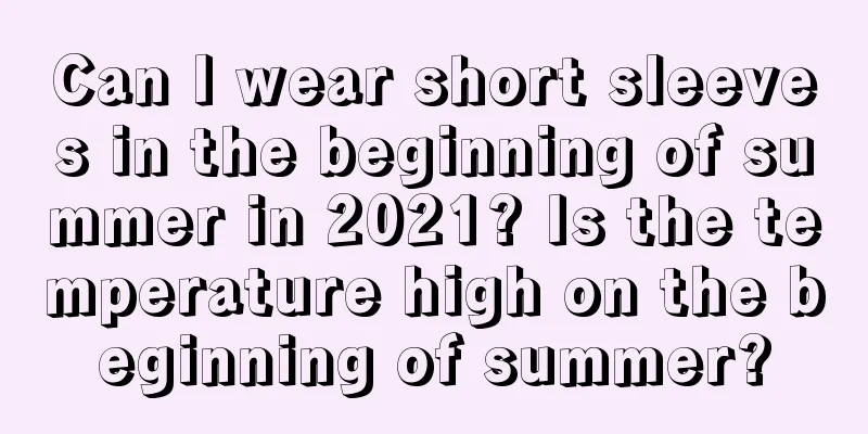Can I wear short sleeves in the beginning of summer in 2021? Is the temperature high on the beginning of summer?