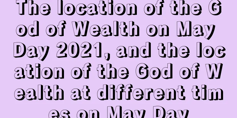 The location of the God of Wealth on May Day 2021, and the location of the God of Wealth at different times on May Day