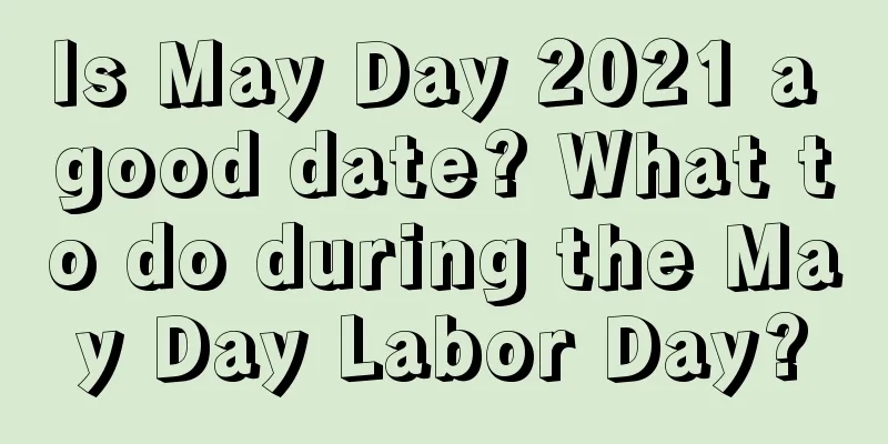 Is May Day 2021 a good date? What to do during the May Day Labor Day?