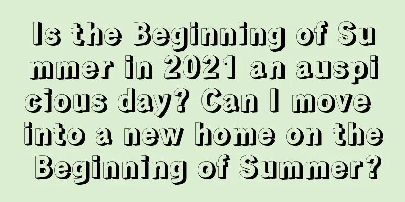 Is the Beginning of Summer in 2021 an auspicious day? Can I move into a new home on the Beginning of Summer?