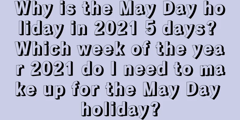 Why is the May Day holiday in 2021 5 days? Which week of the year 2021 do I need to make up for the May Day holiday?