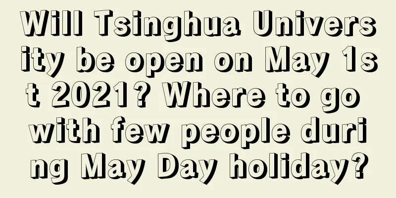 Will Tsinghua University be open on May 1st 2021? Where to go with few people during May Day holiday?