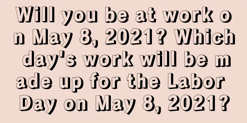 Will you be at work on May 8, 2021? Which day's work will be made up for the Labor Day on May 8, 2021?