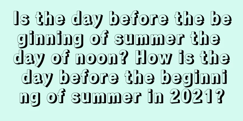 Is the day before the beginning of summer the day of noon? How is the day before the beginning of summer in 2021?