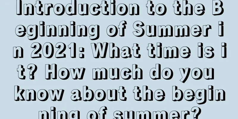 Introduction to the Beginning of Summer in 2021: What time is it? How much do you know about the beginning of summer?