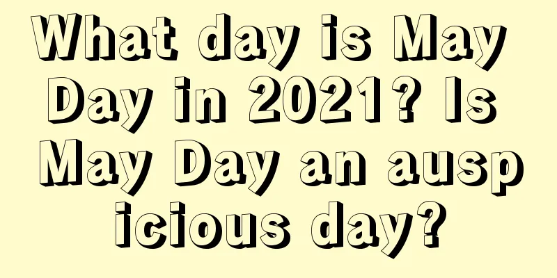 What day is May Day in 2021? Is May Day an auspicious day?
