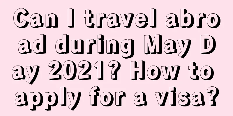 Can I travel abroad during May Day 2021? How to apply for a visa?