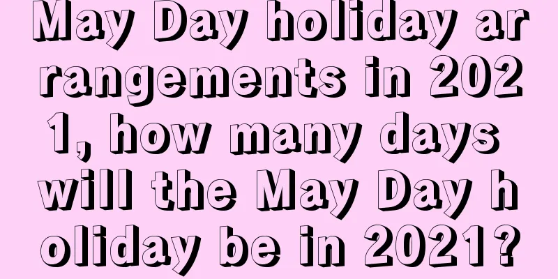 May Day holiday arrangements in 2021, how many days will the May Day holiday be in 2021?