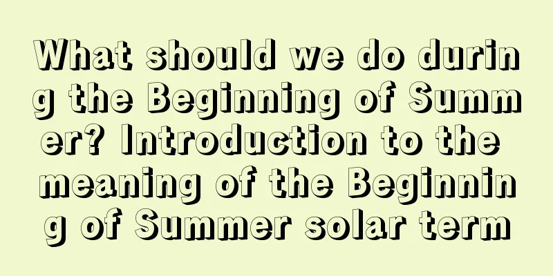 What should we do during the Beginning of Summer? Introduction to the meaning of the Beginning of Summer solar term