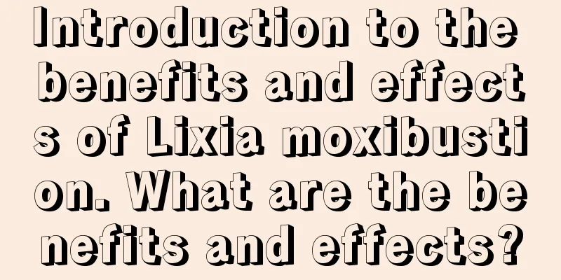 Introduction to the benefits and effects of Lixia moxibustion. What are the benefits and effects?