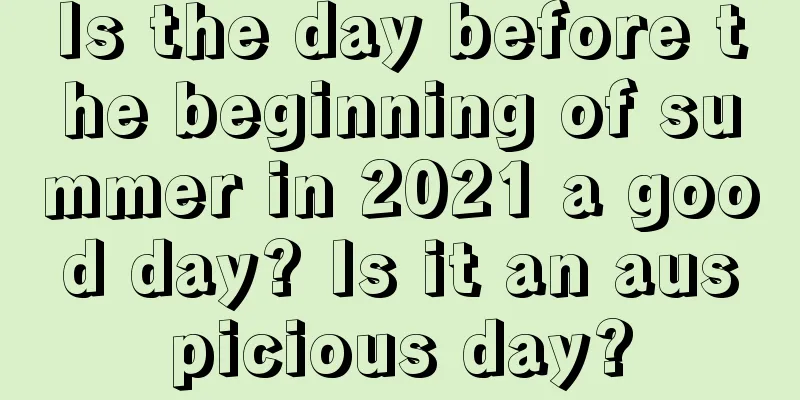 Is the day before the beginning of summer in 2021 a good day? Is it an auspicious day?