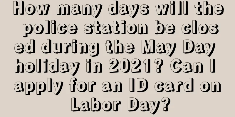 How many days will the police station be closed during the May Day holiday in 2021? Can I apply for an ID card on Labor Day?