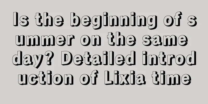 Is the beginning of summer on the same day? Detailed introduction of Lixia time