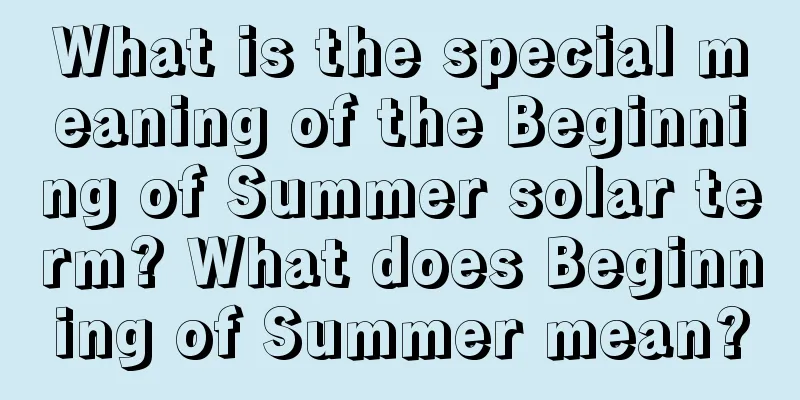 What is the special meaning of the Beginning of Summer solar term? What does Beginning of Summer mean?