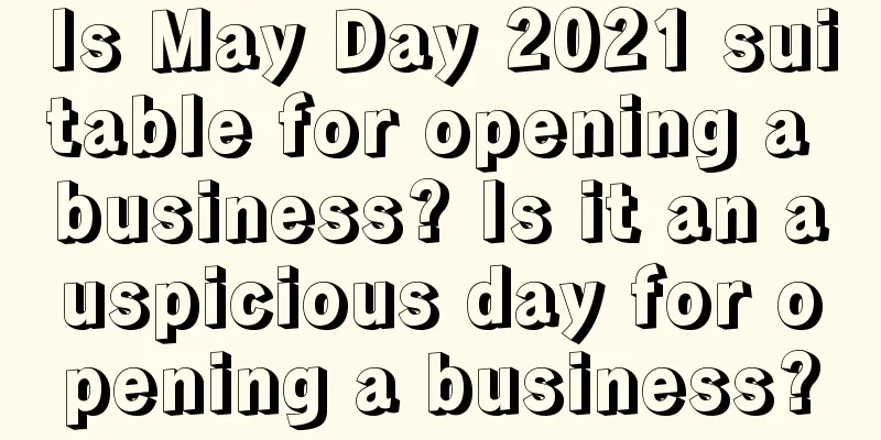 Is May Day 2021 suitable for opening a business? Is it an auspicious day for opening a business?