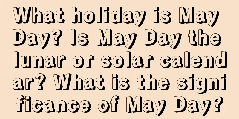 What holiday is May Day? Is May Day the lunar or solar calendar? What is the significance of May Day?